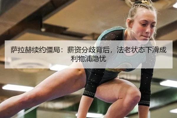 萨拉赫续约僵局：薪资分歧背后，法老状态下滑成利物浦隐忧