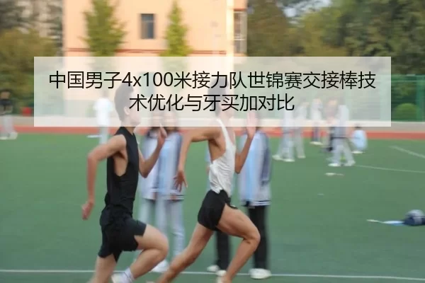 中国男子4x100米接力队世锦赛交接棒技术优化与牙买加对比