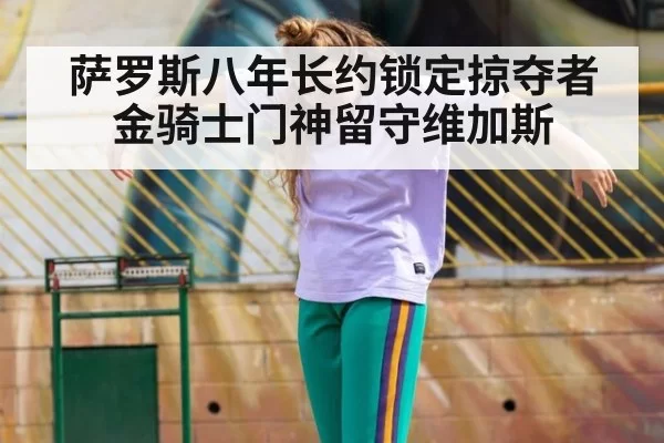 萨罗斯八年长约锁定掠夺者 金骑士门神留守维加斯