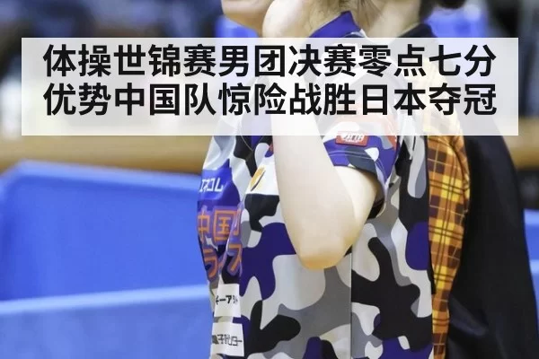 体操世锦赛男团决赛零点七分优势中国队惊险战胜日本夺冠