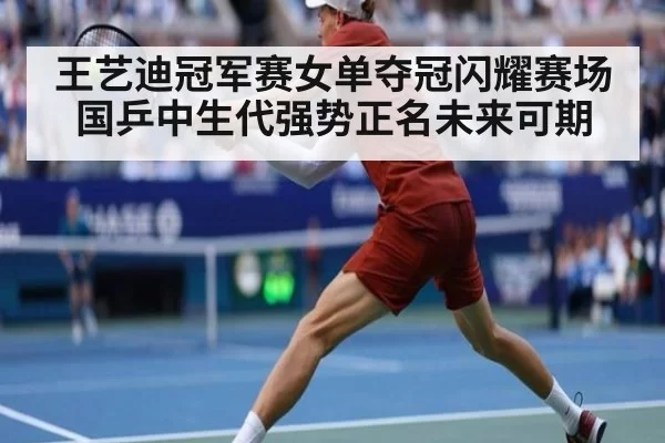 王艺迪冠军赛女单夺冠闪耀赛场国乒中生代强势正名未来可期